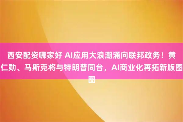 西安配资哪家好 AI应用大浪潮涌向联邦政务！黄仁勋、马斯克将与特朗普同台，AI商业化再拓新版图