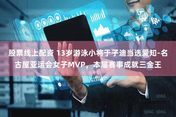 股票线上配资 13岁游泳小将于子迪当选爱知-名古屋亚运会女子MVP，本届赛事成就三金王